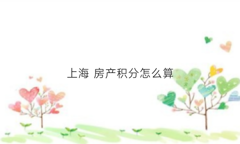 上海房产积分怎么算(上海房产积分怎么算法)